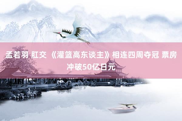 孟若羽 肛交 《灌篮高东谈主》相连四周夺冠 票房冲破50亿日元