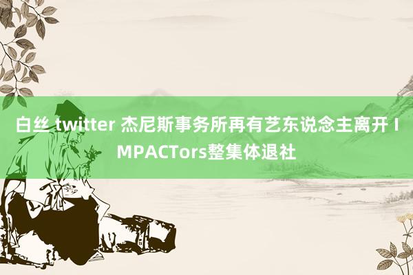 白丝 twitter 杰尼斯事务所再有艺东说念主离开 IMPACTors整集体退社