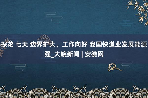 探花 七天 边界扩大、工作向好 我国快递业发展能源强_大皖新闻 | 安徽网