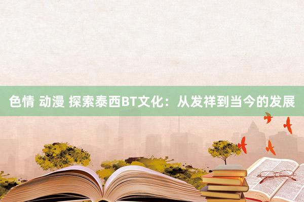 色情 动漫 探索泰西BT文化：从发祥到当今的发展
