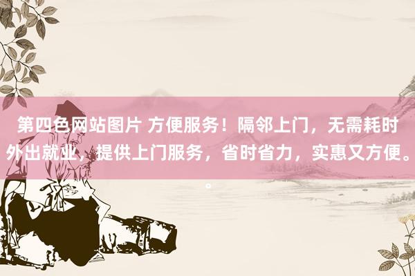 第四色网站图片 方便服务！隔邻上门，无需耗时外出就业，提供上门服务，省时省力，实惠又方便。