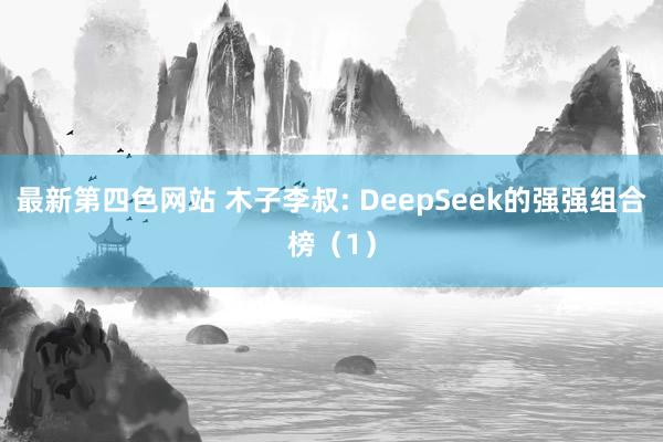 最新第四色网站 木子李叔: DeepSeek的强强组合榜（1）