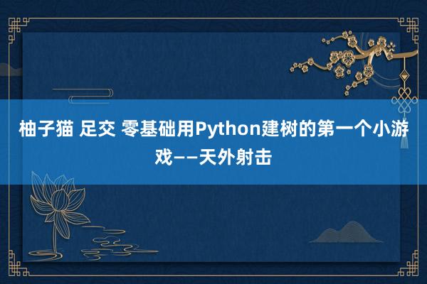 柚子猫 足交 零基础用Python建树的第一个小游戏——天外射击