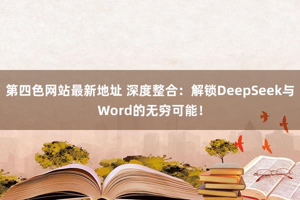 第四色网站最新地址 深度整合：解锁DeepSeek与Word的无穷可能！