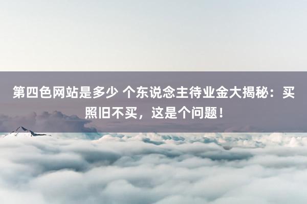 第四色网站是多少 个东说念主待业金大揭秘：买照旧不买，这是个问题！