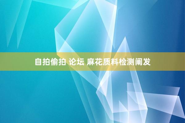 自拍偷拍 论坛 麻花质料检测阐发