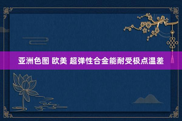 亚洲色图 欧美 超弹性合金能耐受极点温差