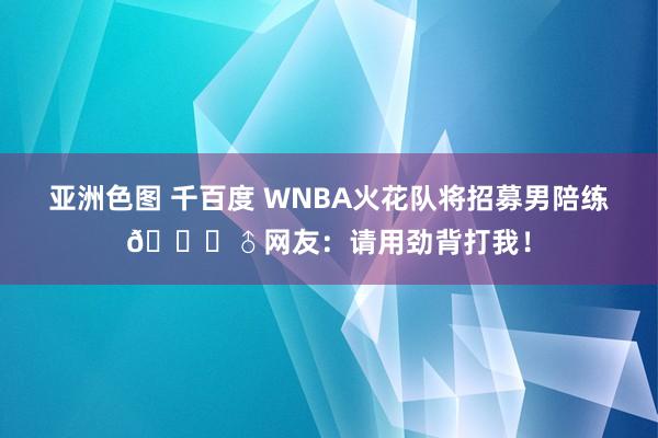 亚洲色图 千百度 WNBA火花队将招募男陪练🙈♂网友：请用劲背打我！