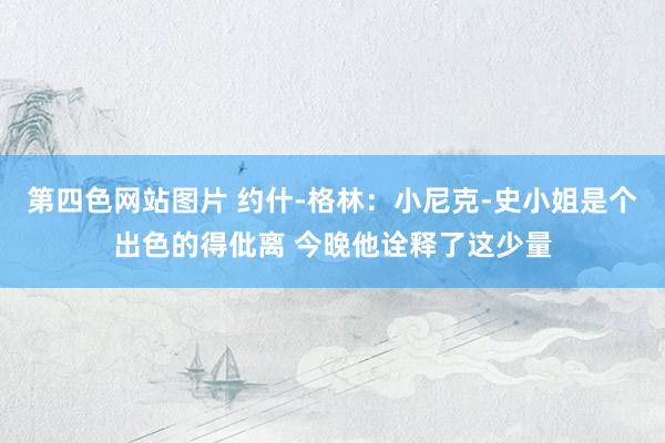 第四色网站图片 约什-格林：小尼克-史小姐是个出色的得仳离 今晚他诠释了这少量