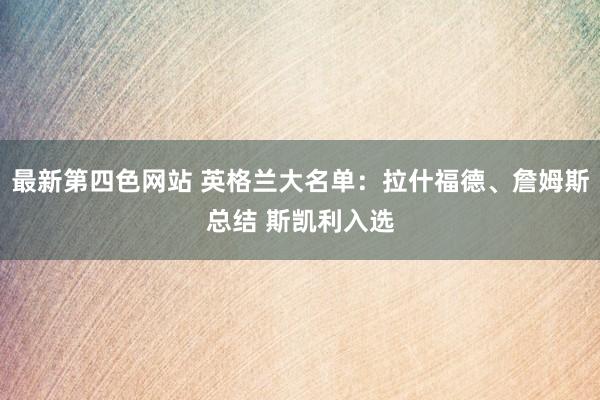 最新第四色网站 英格兰大名单：拉什福德、詹姆斯总结 斯凯利入选