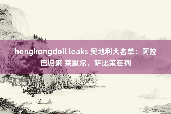 hongkongdoll leaks 奥地利大名单：阿拉巴归来 莱默尔、萨比策在列