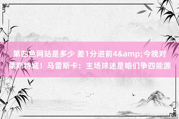 第四色网站是多少 差1分进前4&今晚对莱斯特城！马雷斯卡：主场球迷是咱们争四能源