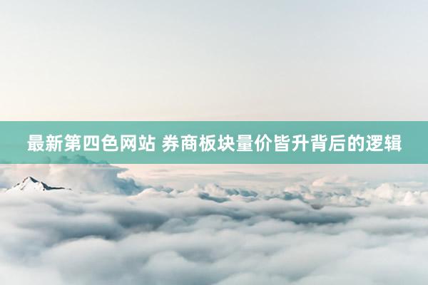 最新第四色网站 券商板块量价皆升背后的逻辑