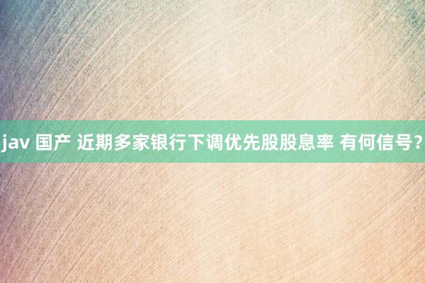 jav 国产 近期多家银行下调优先股股息率 有何信号？