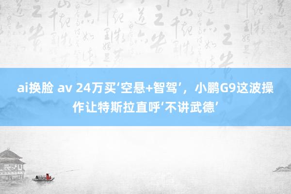 ai换脸 av 24万买‘空悬+智驾’，小鹏G9这波操作让特斯拉直呼‘不讲武德’