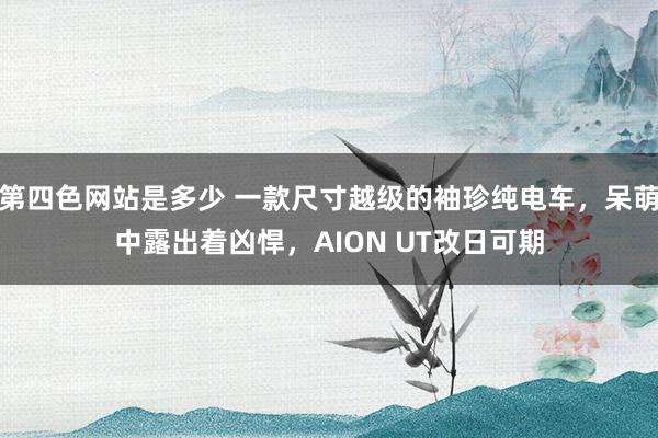第四色网站是多少 一款尺寸越级的袖珍纯电车，呆萌中露出着凶悍，AION UT改日可期