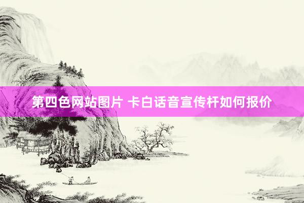 第四色网站图片 卡白话音宣传杆如何报价