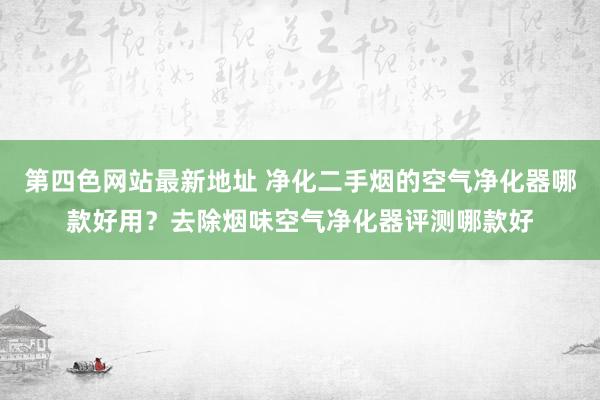 第四色网站最新地址 净化二手烟的空气净化器哪款好用？去除烟味空气净化器评测哪款好