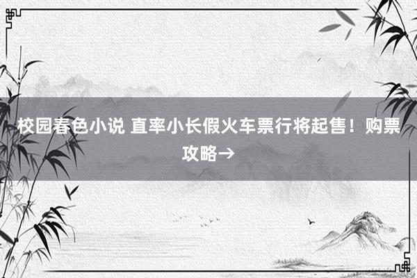 校园春色小说 直率小长假火车票行将起售！购票攻略→