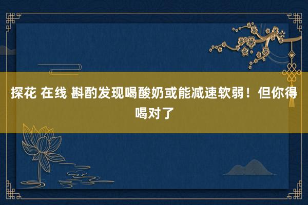 探花 在线 斟酌发现喝酸奶或能减速软弱！但你得喝对了
