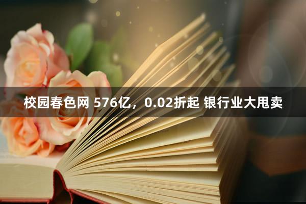校园春色网 576亿，0.02折起 银行业大甩卖