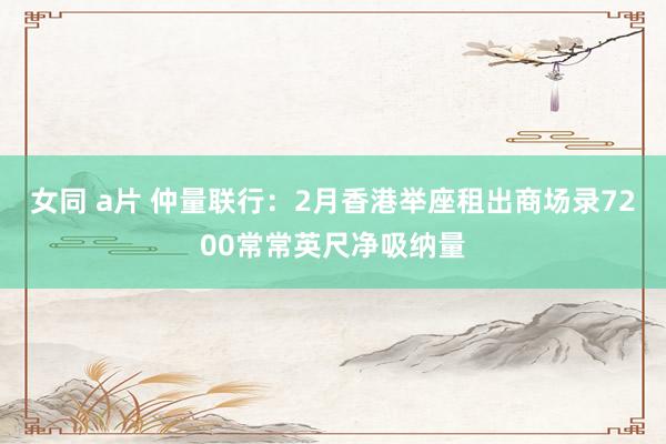 女同 a片 仲量联行：2月香港举座租出商场录7200常常英尺净吸纳量