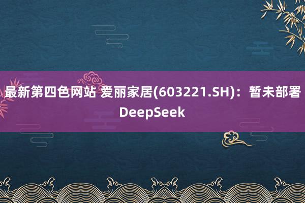 最新第四色网站 爱丽家居(603221.SH)：暂未部署DeepSeek