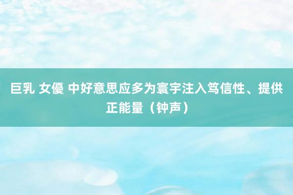 巨乳 女優 中好意思应多为寰宇注入笃信性、提供正能量（钟声）
