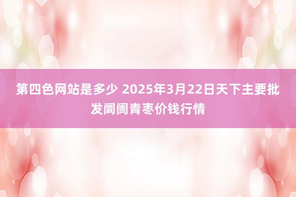 第四色网站是多少 2025年3月22日天下主要批发阛阓青枣价钱行情