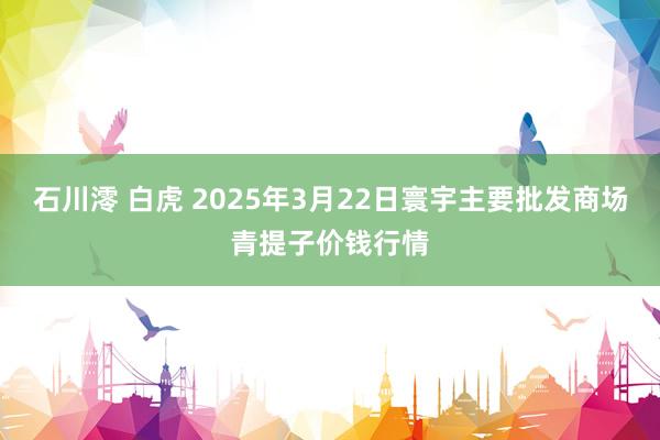 石川澪 白虎 2025年3月22日寰宇主要批发商场青提子价钱行情