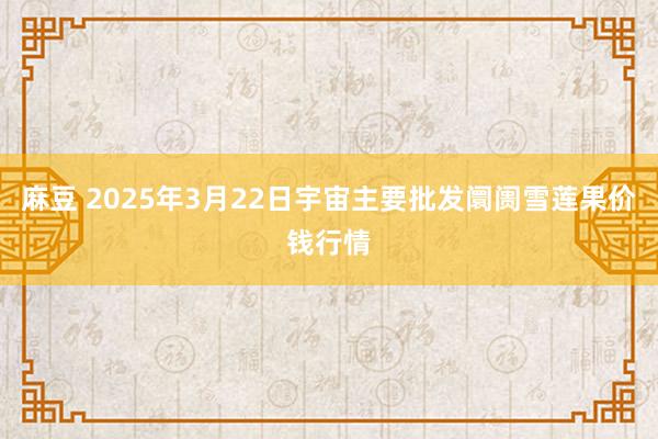 麻豆 2025年3月22日宇宙主要批发阛阓雪莲果价钱行情