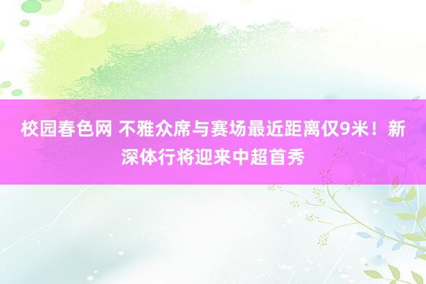 校园春色网 不雅众席与赛场最近距离仅9米！新深体行将迎来中超首秀