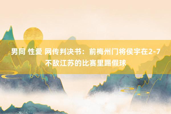 男同 性愛 网传判决书：前梅州门将侯宇在2-7不敌江苏的比赛里踢假球