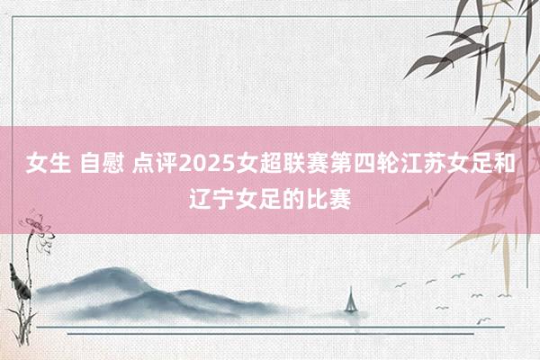 女生 自慰 点评2025女超联赛第四轮江苏女足和辽宁女足的比赛