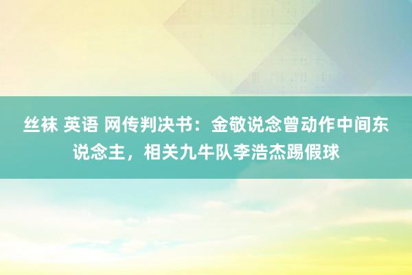 丝袜 英语 网传判决书：金敬说念曾动作中间东说念主，相关九牛队李浩杰踢假球