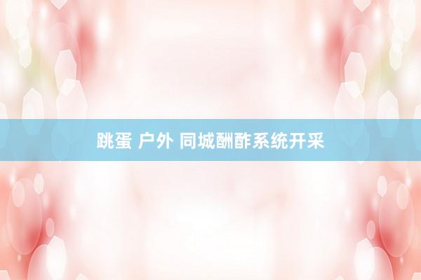跳蛋 户外 同城酬酢系统开采