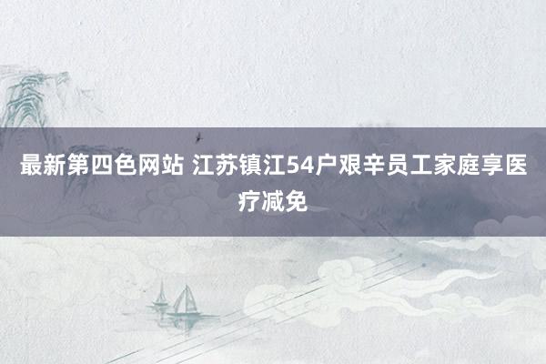 最新第四色网站 江苏镇江54户艰辛员工家庭享医疗减免