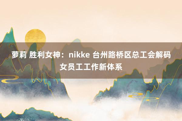 萝莉 胜利女神：nikke 台州路桥区总工会解码女员工工作新体系