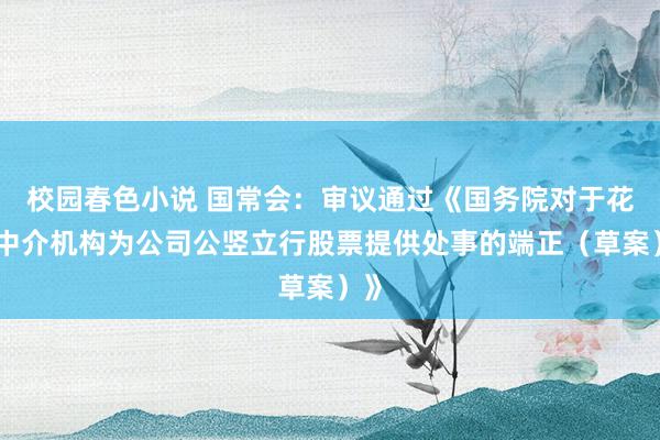 校园春色小说 国常会：审议通过《国务院对于花样中介机构为公司公竖立行股票提供处事的端正（草案）》