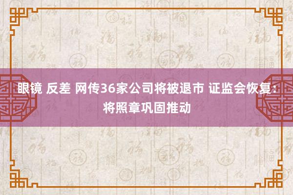眼镜 反差 网传36家公司将被退市 证监会恢复：将照章巩固推动