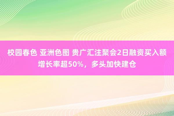 校园春色 亚洲色图 贵广汇注聚会2日融资买入额增长率超50%，多头加快建仓