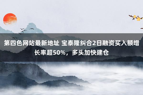 第四色网站最新地址 宝泰隆纠合2日融资买入额增长率超50%，多头加快建仓