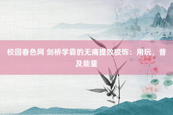 校园春色网 剑桥学霸的无痛提效狡饰：用玩，普及能量