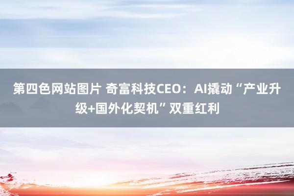 第四色网站图片 奇富科技CEO：AI撬动“产业升级+国外化契机”双重红利