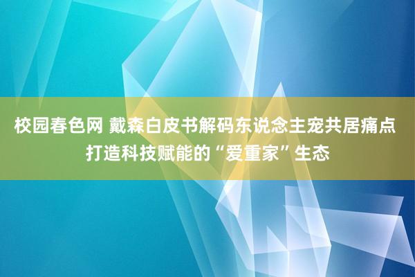 校园春色网 戴森白皮书解码东说念主宠共居痛点 打造科技赋能的“爱重家”生态