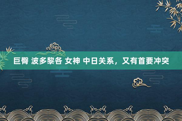 巨臀 波多黎各 女神 中日关系，又有首要冲突