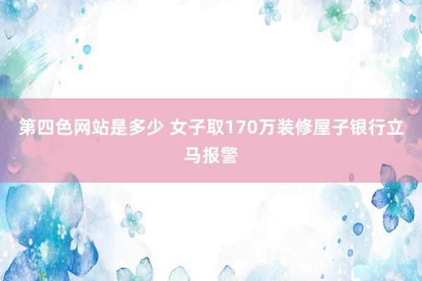 第四色网站是多少 女子取170万装修屋子银行立马报警