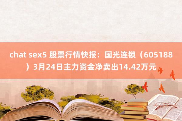 chat sex5 股票行情快报：国光连锁（605188）3月24日主力资金净卖出14.42万元