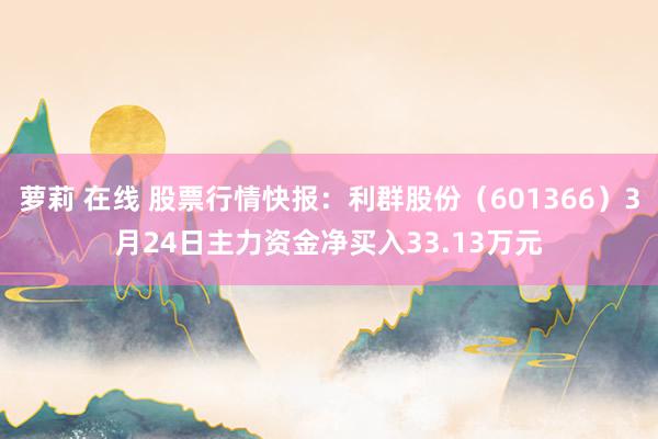 萝莉 在线 股票行情快报：利群股份（601366）3月24日主力资金净买入33.13万元