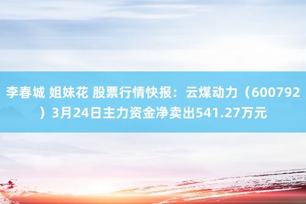 李春城 姐妹花 股票行情快报：云煤动力（600792）3月24日主力资金净卖出541.27万元